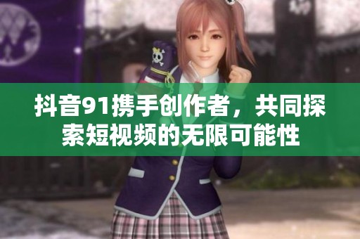抖音91携手创作者，共同探索短视频的无限可能性