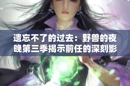 遗忘不了的过去：野兽的夜晚第三季揭示前任的深刻影响