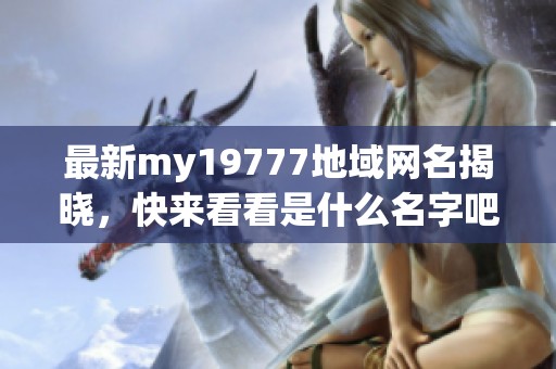 最新my19777地域网名揭晓，快来看看是什么名字吧