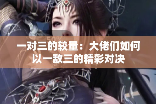 一对三的较量：大佬们如何以一敌三的精彩对决