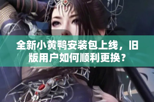 全新小黄鸭安装包上线，旧版用户如何顺利更换？