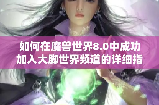 如何在魔兽世界8.0中成功加入大脚世界频道的详细指南