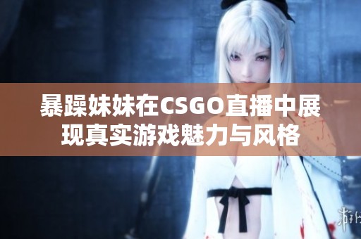 暴躁妹妹在CSGO直播中展现真实游戏魅力与风格