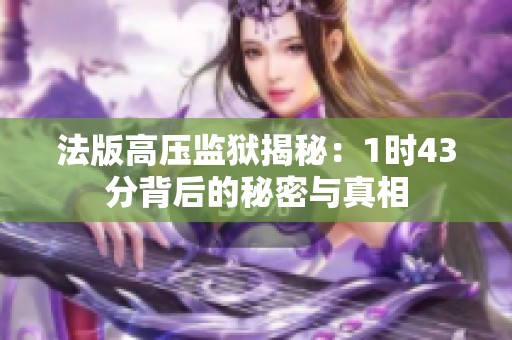 法版高压监狱揭秘：1时43分背后的秘密与真相