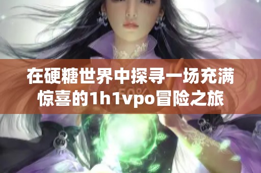 在硬糖世界中探寻一场充满惊喜的1h1vpo冒险之旅