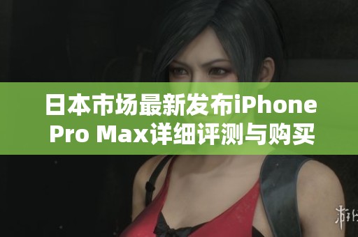 日本市场最新发布iPhone Pro Max详细评测与购买建议