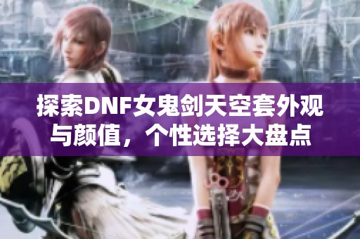 探索DNF女鬼剑天空套外观与颜值，个性选择大盘点