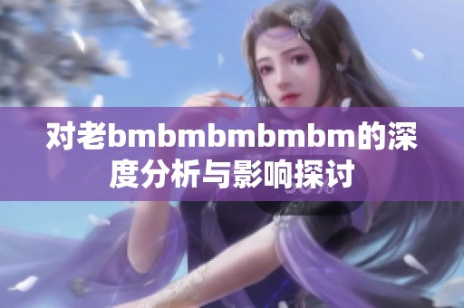 对老bmbmbmbmbm的深度分析与影响探讨