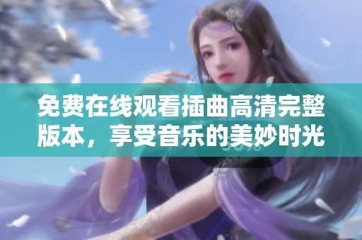 免费在线观看插曲高清完整版本，享受音乐的美妙时光