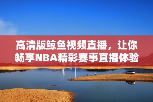 高清版鲸鱼视频直播，让你畅享NBA精彩赛事直播体验