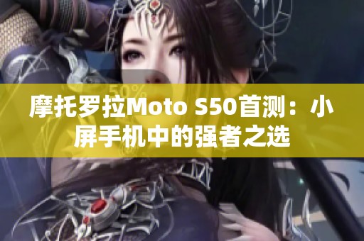 摩托罗拉Moto S50首测：小屏手机中的强者之选