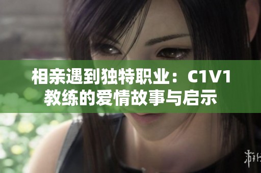 相亲遇到独特职业：C1V1教练的爱情故事与启示