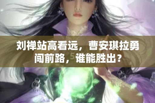 刘禅站高看远，曹安琪拉勇闯前路，谁能胜出？