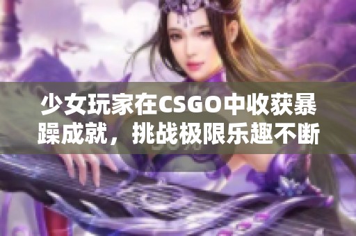 少女玩家在CSGO中收获暴躁成就，挑战极限乐趣不断