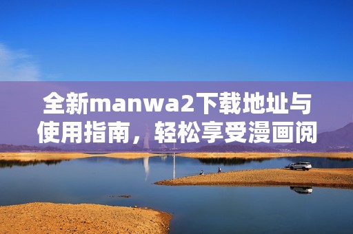 全新manwa2下载地址与使用指南，轻松享受漫画阅读体验