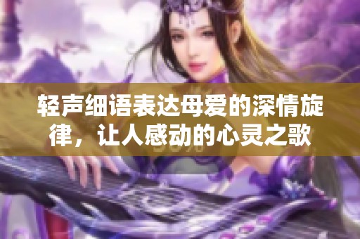 轻声细语表达母爱的深情旋律，让人感动的心灵之歌