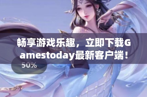 畅享游戏乐趣，立即下载Gamestoday最新客户端！