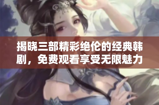 揭晓三部精彩绝伦的经典韩剧，免费观看享受无限魅力