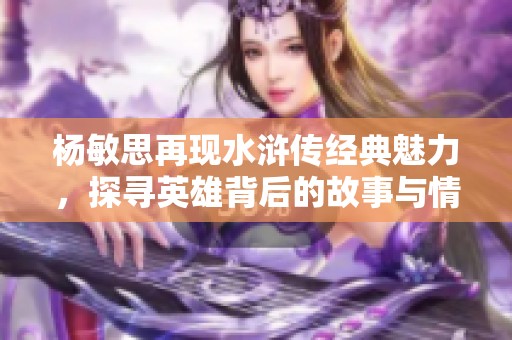 杨敏思再现水浒传经典魅力，探寻英雄背后的故事与情感