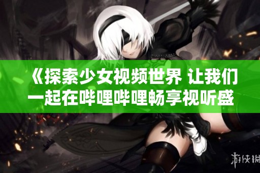 《探索少女视频世界 让我们一起在哔哩哔哩畅享视听盛宴》