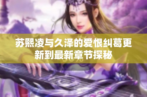 苏熙凌与久泽的爱恨纠葛更新到最新章节探秘