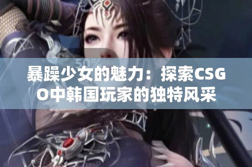 暴躁少女的魅力：探索CSGO中韩国玩家的独特风采