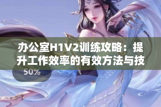 办公室H1V2训练攻略：提升工作效率的有效方法与技巧