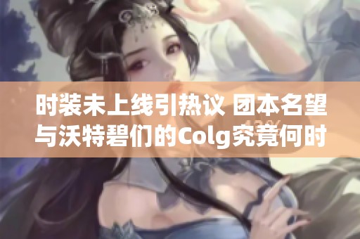 时装未上线引热议 团本名望与沃特碧们的Colg究竟何时登场