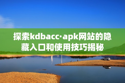 探索kdbacc·apk网站的隐藏入口和使用技巧揭秘