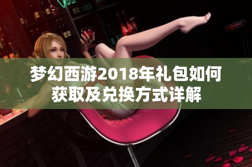 梦幻西游2018年礼包如何获取及兑换方式详解