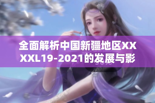 全面解析中国新疆地区XXXXL19-2021的发展与影响