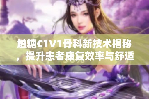 触糖C1V1骨科新技术揭秘，提升患者康复效率与舒适度