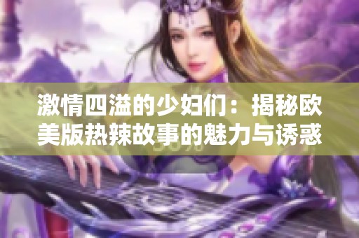 激情四溢的少妇们：揭秘欧美版热辣故事的魅力与诱惑