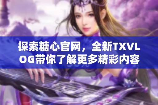 探索糖心官网，全新TXVLOG带你了解更多精彩内容