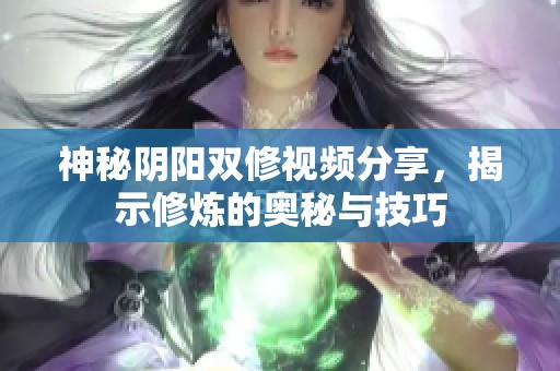 神秘阴阳双修视频分享，揭示修炼的奥秘与技巧