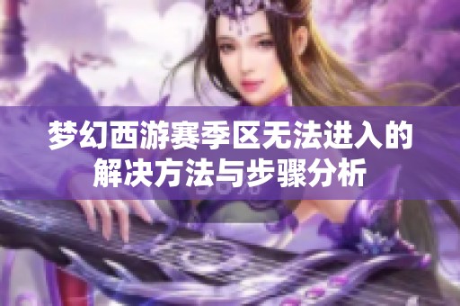 梦幻西游赛季区无法进入的解决方法与步骤分析