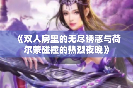 《双人房里的无尽诱惑与荷尔蒙碰撞的热烈夜晚》