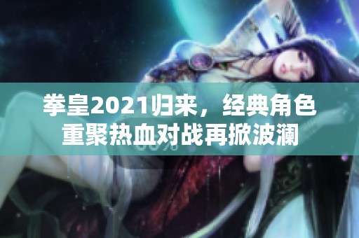 拳皇2021归来，经典角色重聚热血对战再掀波澜