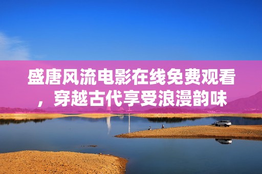 盛唐风流电影在线免费观看，穿越古代享受浪漫韵味