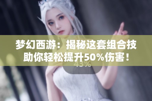 梦幻西游：揭秘这套组合技助你轻松提升50%伤害！