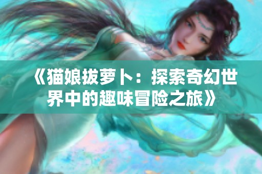 《猫娘拔萝卜：探索奇幻世界中的趣味冒险之旅》