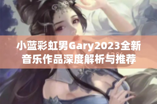 小蓝彩虹男Gary2023全新音乐作品深度解析与推荐