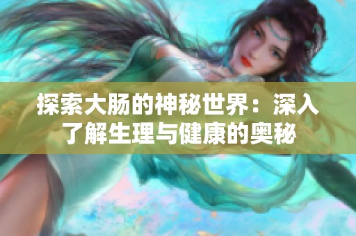 探索大肠的神秘世界：深入了解生理与健康的奥秘