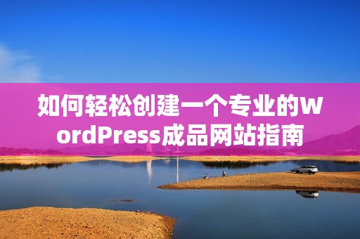 如何轻松创建一个专业的WordPress成品网站指南