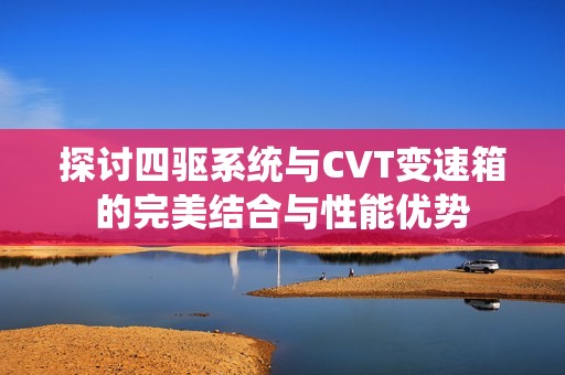 探讨四驱系统与CVT变速箱的完美结合与性能优势