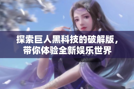 探索巨人黑科技的破解版，带你体验全新娱乐世界