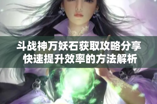 斗战神万妖石获取攻略分享 快速提升效率的方法解析