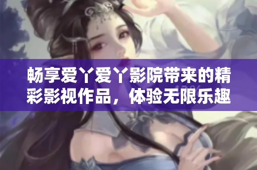 畅享爱丫爱丫影院带来的精彩影视作品，体验无限乐趣！