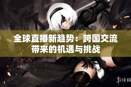 全球直播新趋势：跨国交流带来的机遇与挑战