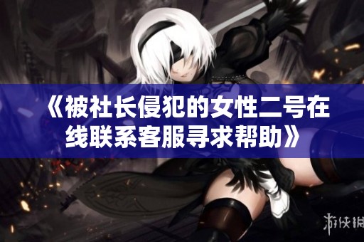 《被社长侵犯的女性二号在线联系客服寻求帮助》